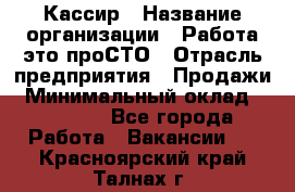 Кассир › Название организации ­ Работа-это проСТО › Отрасль предприятия ­ Продажи › Минимальный оклад ­ 19 850 - Все города Работа » Вакансии   . Красноярский край,Талнах г.